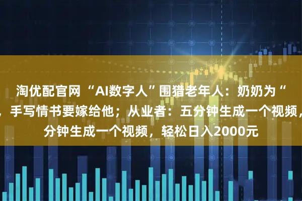 淘优配官网 “AI数字人”围猎老年人：奶奶为“霸总”消费近万元，手写情书要嫁给他；从业者：五分钟生成一个视频，轻松日入2000元