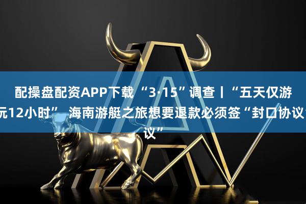 配操盘配资APP下载 “3·15”调查丨“五天仅游玩12小时”  海南游艇之旅想要退款必须签“封口协议”