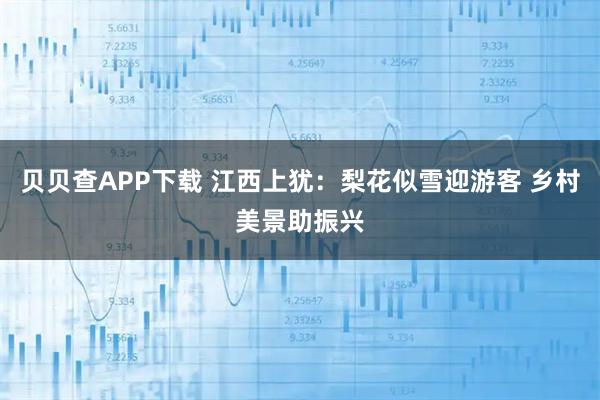 贝贝查APP下载 江西上犹：梨花似雪迎游客 乡村美景助振兴