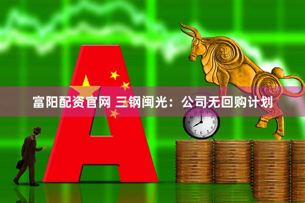 富阳配资官网 三钢闽光：公司无回购计划