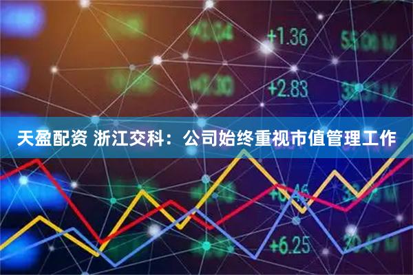 天盈配资 浙江交科：公司始终重视市值管理工作
