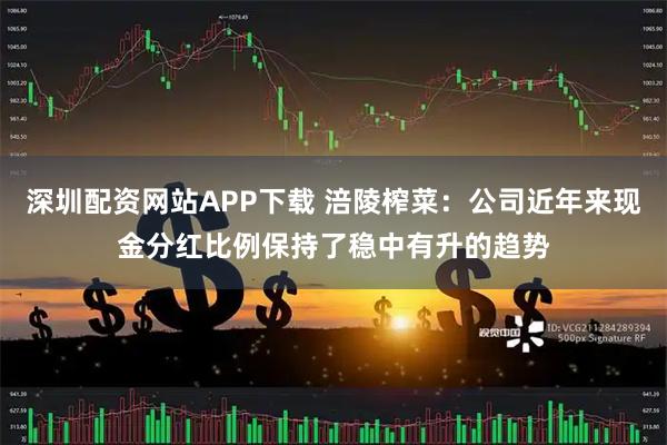 深圳配资网站APP下载 涪陵榨菜：公司近年来现金分红比例保持了稳中有升的趋势