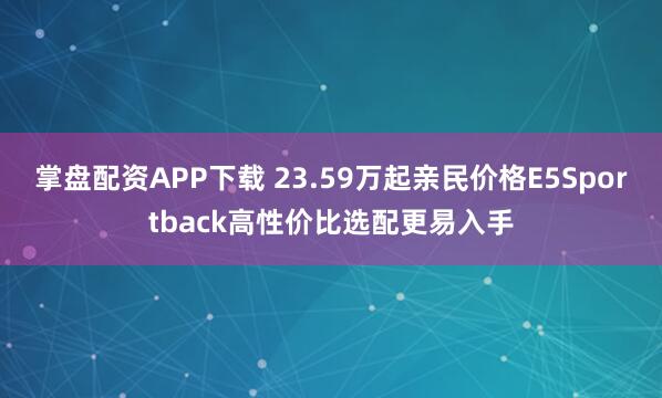 掌盘配资APP下载 23.59万起亲民价格E5Sportback高性价比选配更易入手