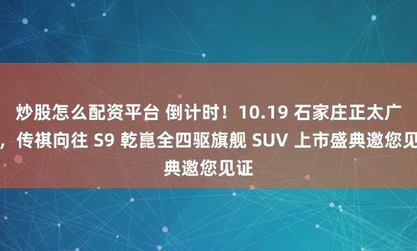 炒股怎么配资平台 倒计时！10.19 石家庄正太广场，传祺向往 S9 乾崑全四驱旗舰 SUV 上市盛典邀您见证
