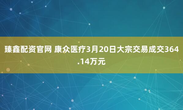 臻鑫配资官网 康众医疗3月20日大宗交易成交364.14万元