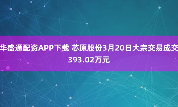 华盛通配资APP下载 芯原股份3月20日大宗交易成交393.02万元