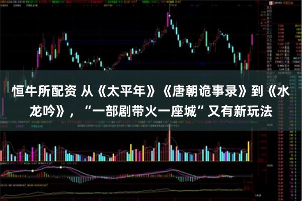 恒牛所配资 从《太平年》《唐朝诡事录》到《水龙吟》，“一部剧带火一座城”又有新玩法