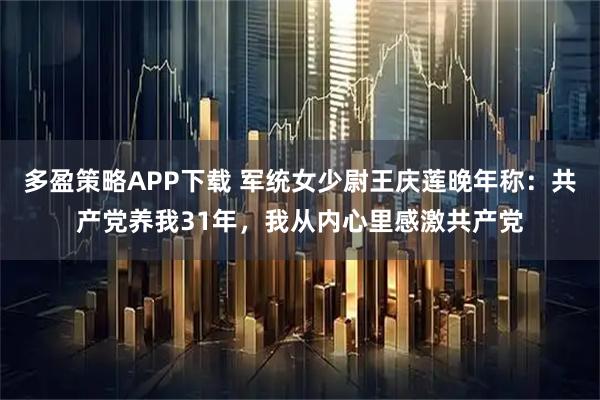 多盈策略APP下载 军统女少尉王庆莲晚年称：共产党养我31年，我从内心里感激共产党