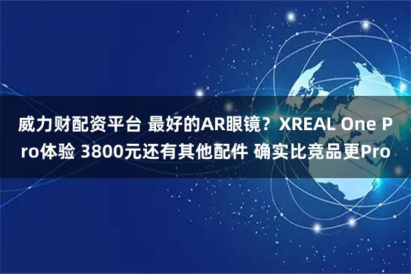威力财配资平台 最好的AR眼镜？XREAL One Pro体验 3800元还有其他配件 确实比竞品更Pro