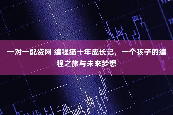 一对一配资网 编程猫十年成长记，一个孩子的编程之旅与未来梦想