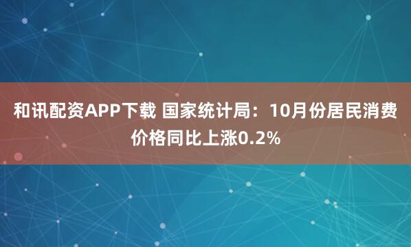 和讯配资APP下载 国家统计局：10月份居民消费价格同比上涨0.2%