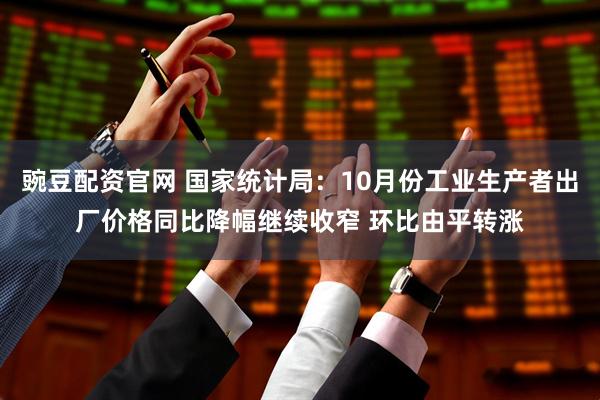 豌豆配资官网 国家统计局：10月份工业生产者出厂价格同比降幅继续收窄 环比由平转涨