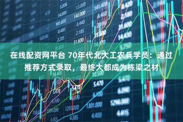 在线配资网平台 70年代北大工农兵学员：通过推荐方式录取，最终大都成为栋梁之材