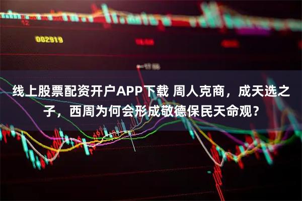 线上股票配资开户APP下载 周人克商，成天选之子，西周为何会形成敬德保民天命观？