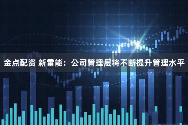 金点配资 新雷能：公司管理层将不断提升管理水平
