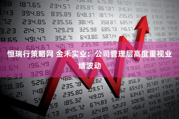 恒瑞行策略网 金禾实业：公司管理层高度重视业绩波动
