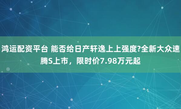 鸿运配资平台 能否给日产轩逸上上强度?全新大众速腾S上市，限时价7.98万元起