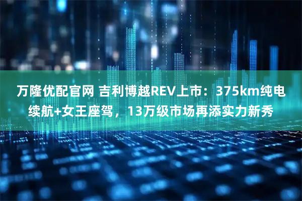 万隆优配官网 吉利博越REV上市：375km纯电续航+女王座驾，13万级市场再添实力新秀