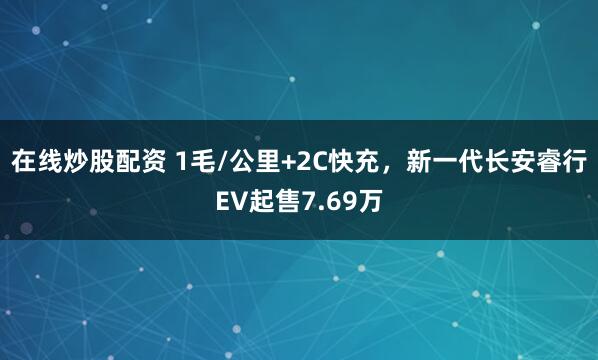 在线炒股配资 1毛/公里+2C快充，新一代长安睿行EV起售7.69万