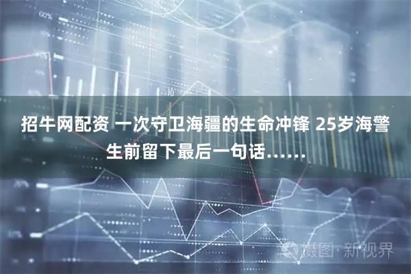 招牛网配资 一次守卫海疆的生命冲锋 25岁海警生前留下最后一句话……