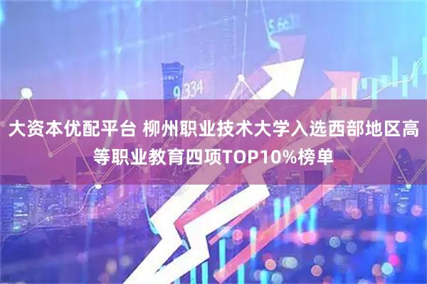 大资本优配平台 柳州职业技术大学入选西部地区高等职业教育四项TOP10%榜单