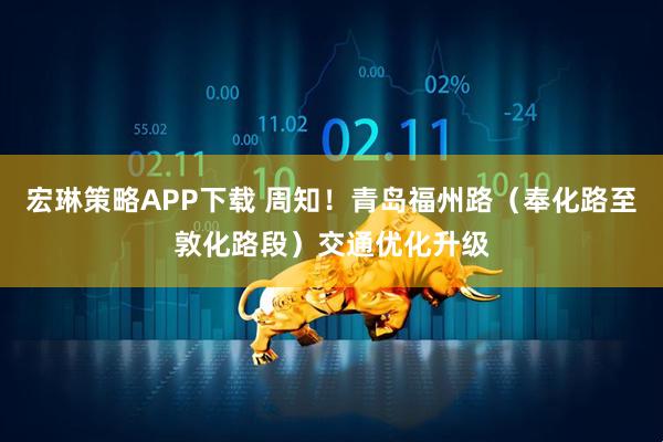 宏琳策略APP下载 周知！青岛福州路（奉化路至敦化路段）交通优化升级