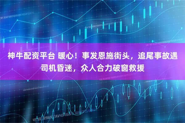 神牛配资平台 暖心！事发恩施街头，追尾事故遇司机昏迷，众人合力破窗救援