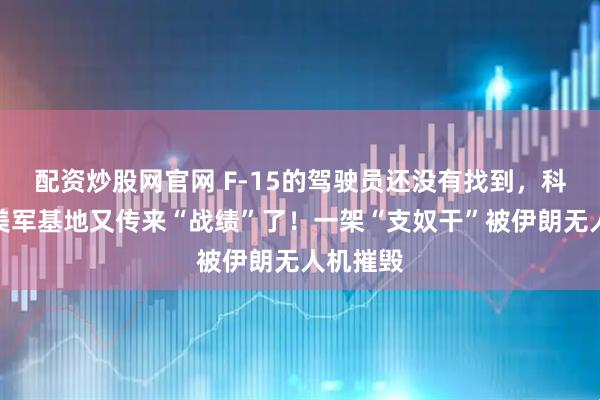 配资炒股网官网 F-15的驾驶员还没有找到，科威特的美军基地又传来“战绩”了！一架“支奴干”被伊朗无人机摧毁