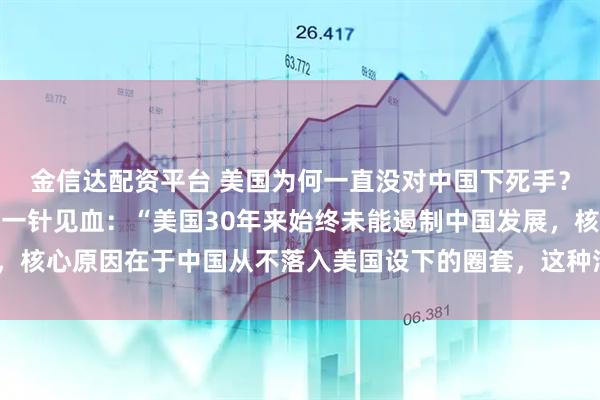 金信达配资平台 美国为何一直没对中国下死手？奥巴马一语道破真相，一针见血：“美国30年来始终未能遏制中国发展，核心原因在于中国从不落入美国设下的圈套，这种清醒让美国深感无力！”