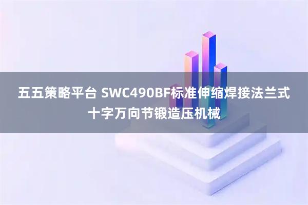 五五策略平台 SWC490BF标准伸缩焊接法兰式十字万向节锻造压机械