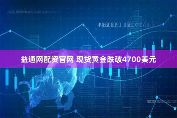 益通网配资官网 现货黄金跌破4700美元