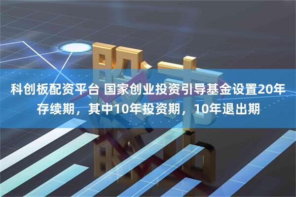 科创板配资平台 国家创业投资引导基金设置20年存续期，其中10年投资期，10年退出期