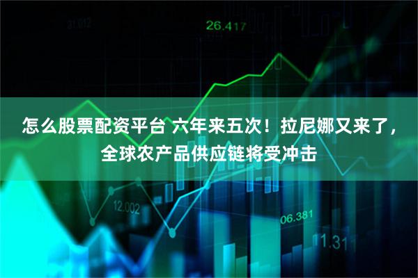 怎么股票配资平台 六年来五次！拉尼娜又来了，全球农产品供应链将受冲击