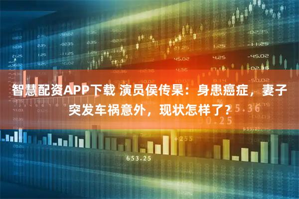 智慧配资APP下载 演员侯传杲：身患癌症，妻子突发车祸意外，现状怎样了？