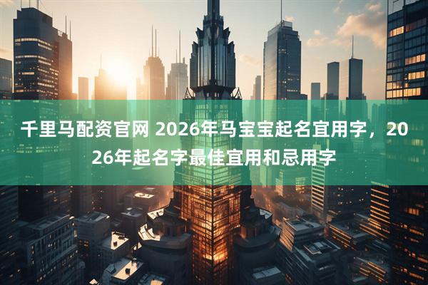 千里马配资官网 2026年马宝宝起名宜用字，2026年起名字最佳宜用和忌用字