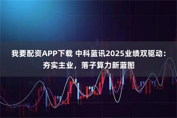 我要配资APP下载 中科蓝讯2025业绩双驱动：夯实主业，落子算力新蓝图