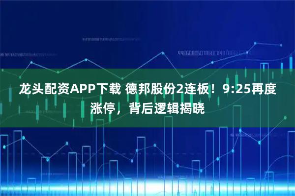 龙头配资APP下载 德邦股份2连板！9:25再度涨停，背后逻辑揭晓