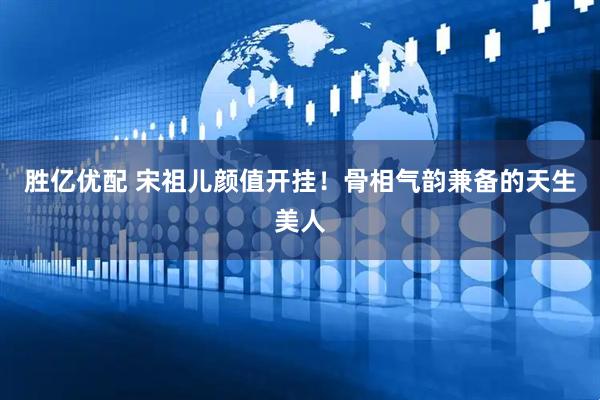 胜亿优配 宋祖儿颜值开挂！骨相气韵兼备的天生美人