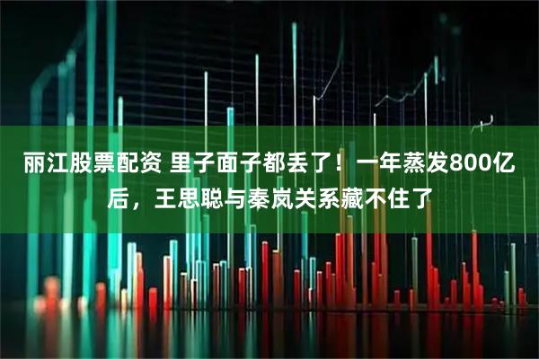 丽江股票配资 里子面子都丢了！一年蒸发800亿后，王思聪与秦岚关系藏不住了