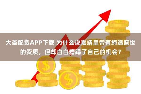 大圣配资APP下载 为什么说嘉靖皇帝有缔造盛世的资质，但却白白糟蹋了自己的机会？