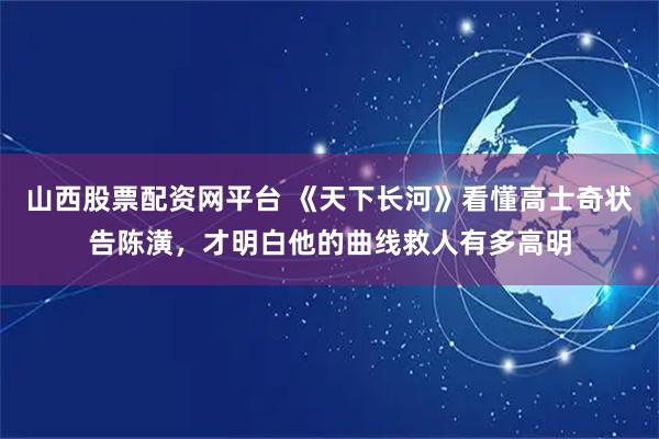 山西股票配资网平台 《天下长河》看懂高士奇状告陈潢，才明白他的曲线救人有多高明