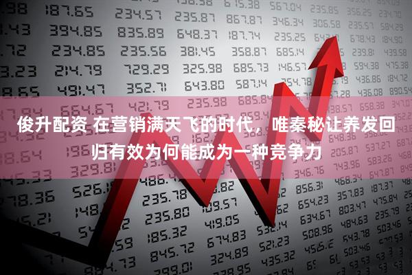 俊升配资 在营销满天飞的时代，唯秦秘让养发回归有效为何能成为一种竞争力