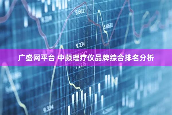 广盛网平台 中频理疗仪品牌综合排名分析