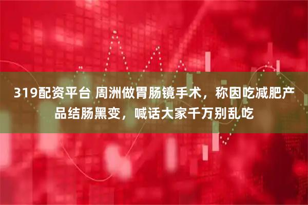 319配资平台 周洲做胃肠镜手术，称因吃减肥产品结肠黑变，喊话大家千万别乱吃