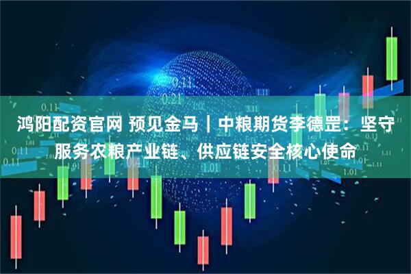 鸿阳配资官网 预见金马｜中粮期货李德罡：坚守服务农粮产业链、供应链安全核心使命