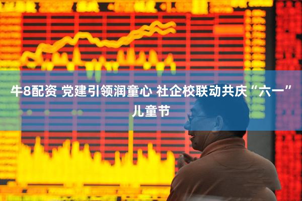 牛8配资 党建引领润童心 社企校联动共庆“六一”儿童节