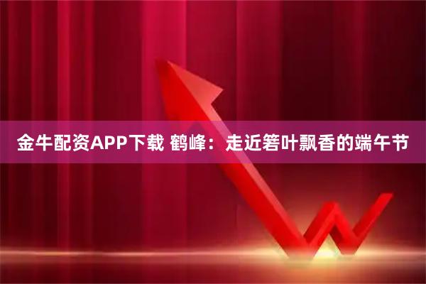 金牛配资APP下载 鹤峰：走近箬叶飘香的端午节