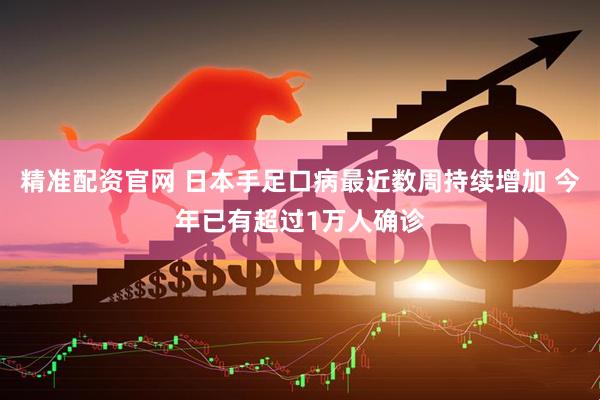 精准配资官网 日本手足口病最近数周持续增加 今年已有超过1万人确诊