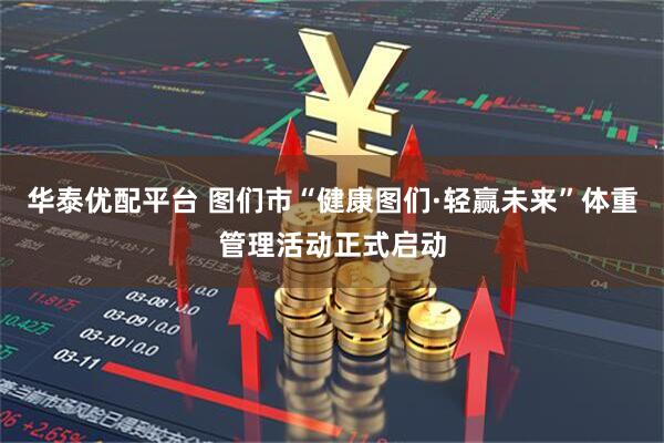 华泰优配平台 图们市“健康图们·轻赢未来”体重管理活动正式启动