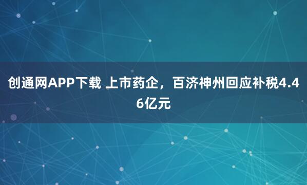 创通网APP下载 上市药企，百济神州回应补税4.46亿元